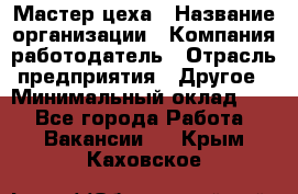 Мастер цеха › Название организации ­ Компания-работодатель › Отрасль предприятия ­ Другое › Минимальный оклад ­ 1 - Все города Работа » Вакансии   . Крым,Каховское